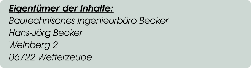 Eigentümer der Inhalte:  Bautechnisches Ingenieurbüro Becker Hans-Jörg Becker Weinberg 2 06722 Wetterzeube